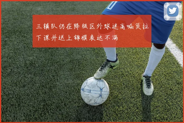 三镇队仍在降级区外球迷高喊莫拉下课并送上锦旗表达不满