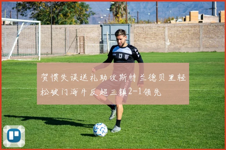 贺惯失误送礼助攻斯特兰德贝里轻松破门海牛反超三镇2-1领先