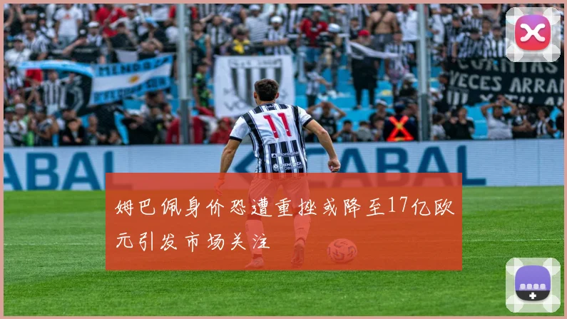姆巴佩身价恐遭重挫或降至17亿欧元引发市场关注