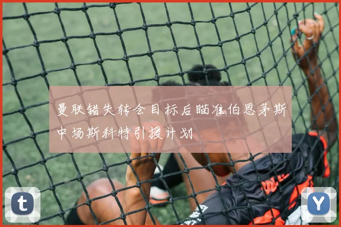 曼联错失转会目标后瞄准伯恩茅斯中场斯科特引援计划