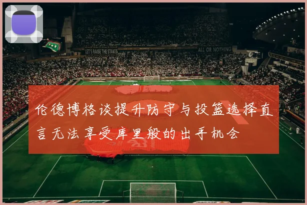 伦德博格谈提升防守与投篮选择直言无法享受库里般的出手机会