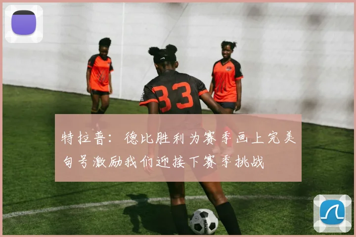 特拉普：德比胜利为赛季画上完美句号激励我们迎接下赛季挑战