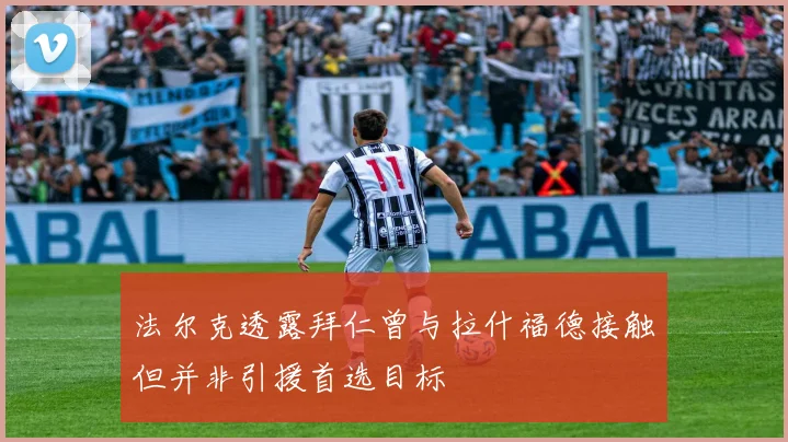 法尔克透露拜仁曾与拉什福德接触但并非引援首选目标