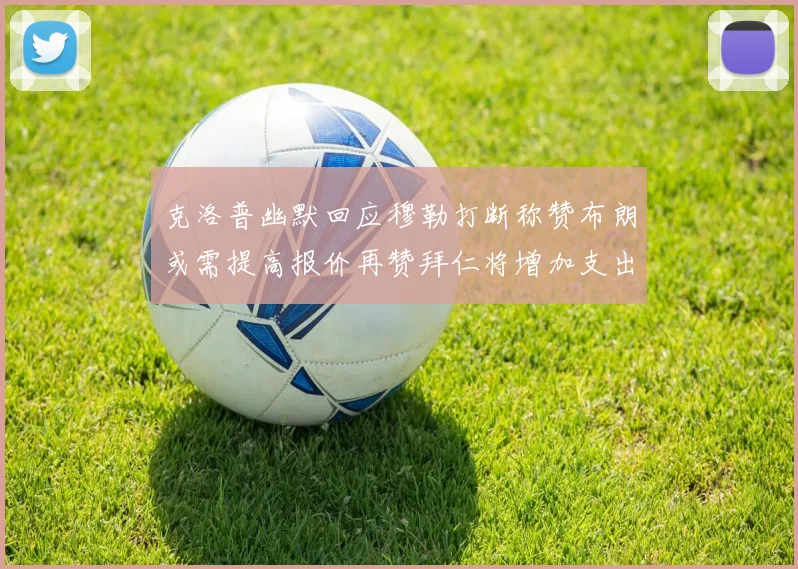 克洛普幽默回应穆勒打断称赞布朗或需提高报价再赞拜仁将增加支出