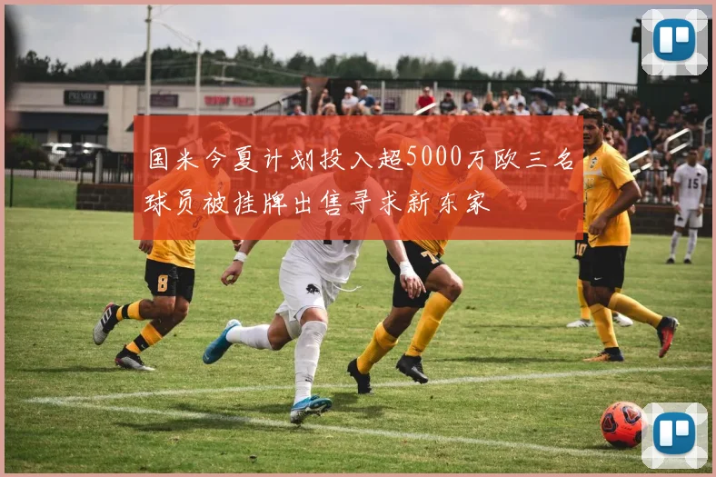 国米今夏计划投入超5000万欧三名球员被挂牌出售寻求新东家