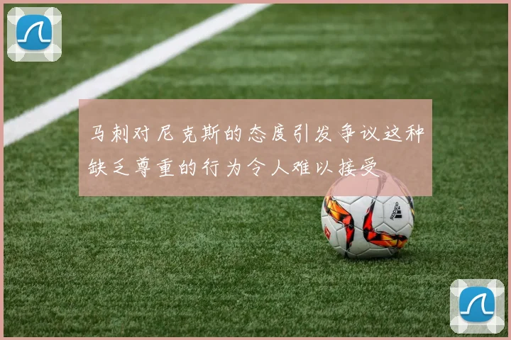 马刺对尼克斯的态度引发争议这种缺乏尊重的行为令人难以接受