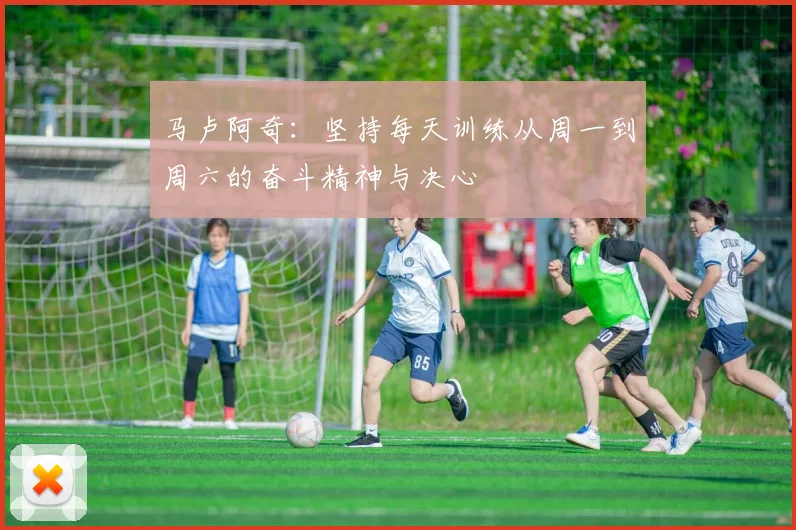 马卢阿奇：坚持每天训练从周一到周六的奋斗精神与决心