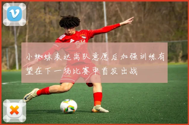 小蜘蛛表达离队意愿后加强训练有望在下一场比赛中首发出战