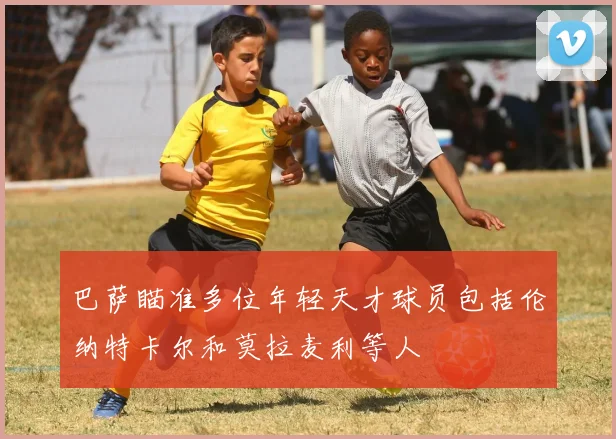 巴萨瞄准多位年轻天才球员包括伦纳特卡尔和莫拉麦利等人