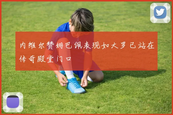 内维尔赞姆巴佩表现如大罗已站在传奇殿堂门口
