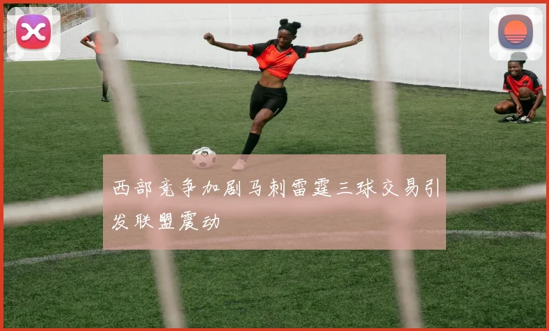 西部竞争加剧马刺雷霆三球交易引发联盟震动